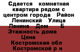 Сдается 1-комнатная квартира рядом с центром города › Район ­ Ленинский › Улица ­ Ленина › Дом ­ 100Б › Этажность дома ­ 5 › Цена ­ 9 000 - Костромская обл., Костромской р-н, Кострома г. Недвижимость » Квартиры аренда   . Костромская обл.